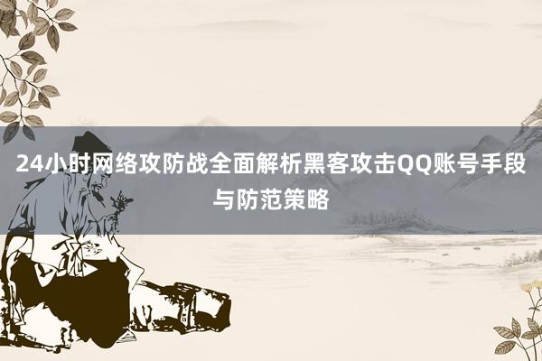 24小时网络攻防战全面解析黑客攻击QQ账号手段与防范策略