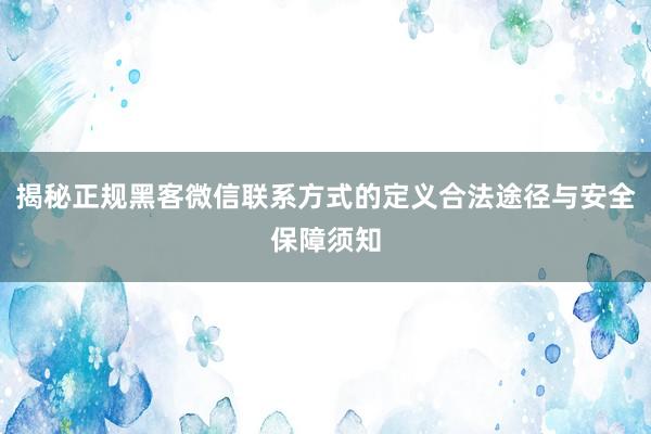 揭秘正规黑客微信联系方式的定义合法途径与安全保障须知