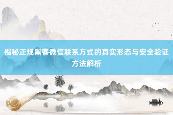 揭秘正规黑客微信联系方式的真实形态与安全验证方法解析