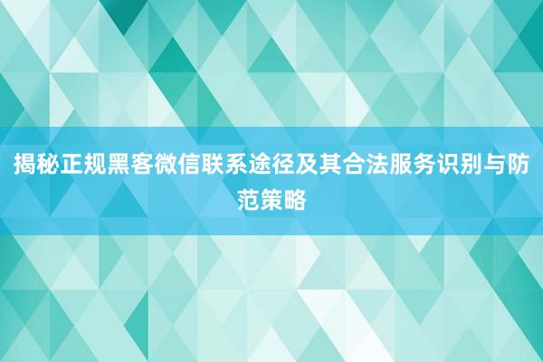 揭秘正规黑客微信联系途径及其合法服务识别与防范策略