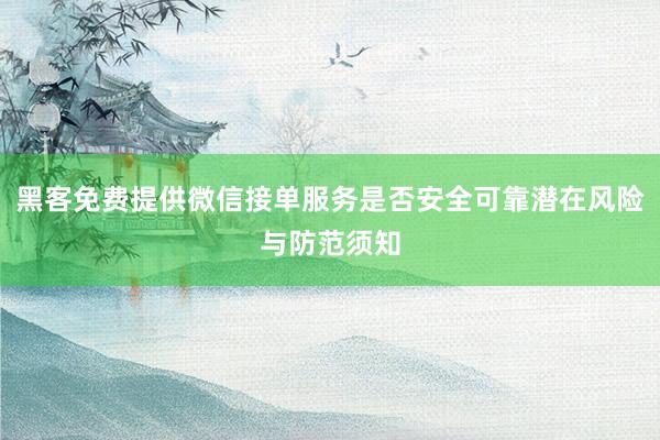 黑客免费提供微信接单服务是否安全可靠潜在风险与防范须知
