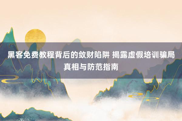 黑客免费教程背后的敛财陷阱 揭露虚假培训骗局真相与防范指南