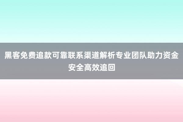 黑客免费追款可靠联系渠道解析专业团队助力资金安全高效追回