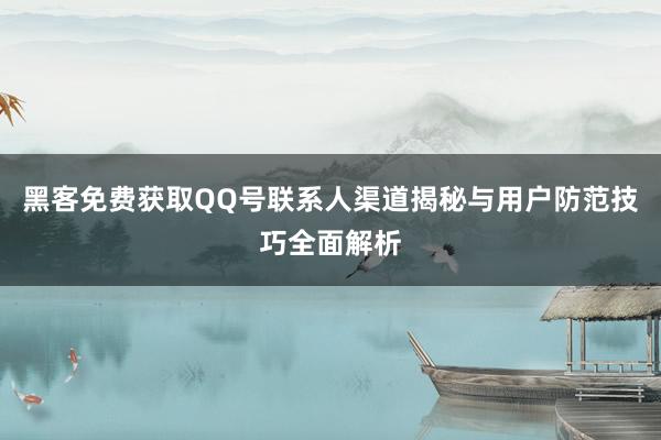 黑客免费获取QQ号联系人渠道揭秘与用户防范技巧全面解析
