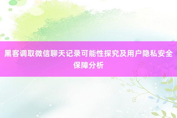 黑客调取微信聊天记录可能性探究及用户隐私安全保障分析