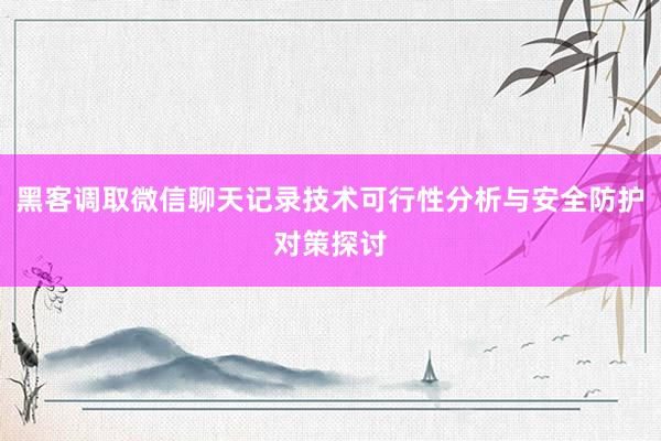 黑客调取微信聊天记录技术可行性分析与安全防护对策探讨