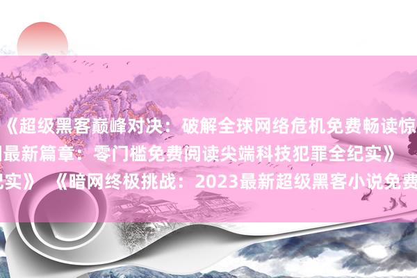 《超级黑客巅峰对决：破解全球网络危机免费畅读惊心迷局》  《黑客帝国最新篇章：零门槛免费阅读尖端科技犯罪全纪实》  《暗网终极挑战：2023最新超级黑客小说免费解锁惊魂代码战》