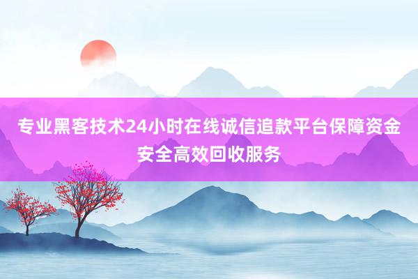 专业黑客技术24小时在线诚信追款平台保障资金安全高效回收服务