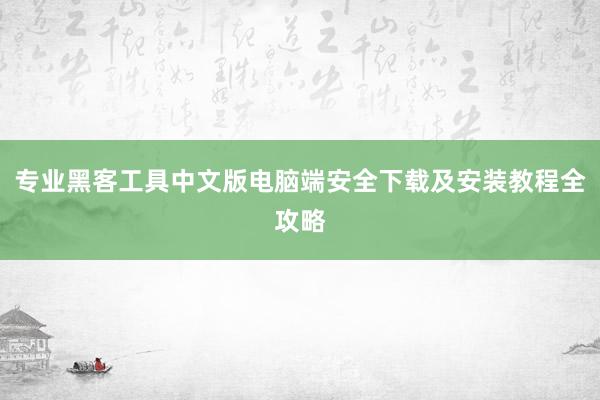 专业黑客工具中文版电脑端安全下载及安装教程全攻略