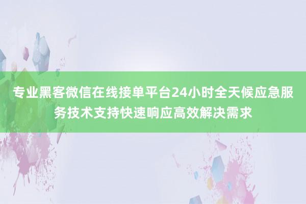 专业黑客微信在线接单平台24小时全天候应急服务技术支持快速响应高效解决需求