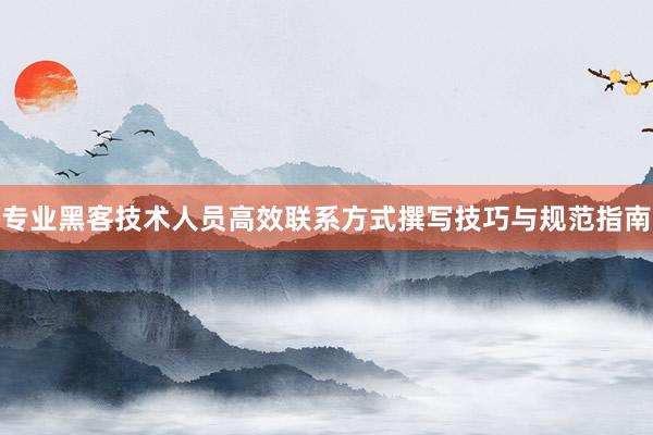 专业黑客技术人员高效联系方式撰写技巧与规范指南