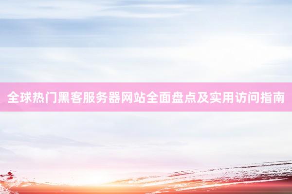全球热门黑客服务器网站全面盘点及实用访问指南
