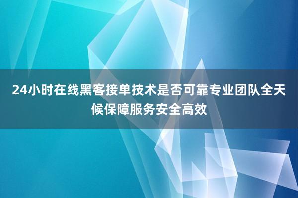24小时在线黑客接单技术是否可靠专业团队全天候保障服务安全高效