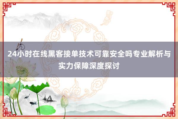 24小时在线黑客接单技术可靠安全吗专业解析与实力保障深度探讨