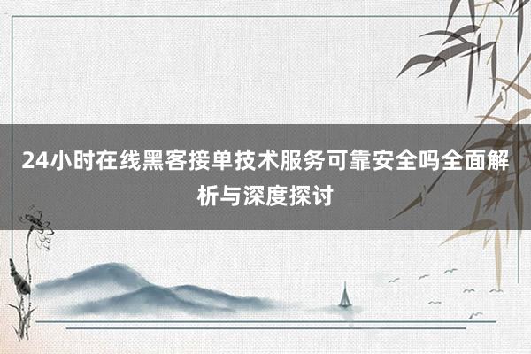24小时在线黑客接单技术服务可靠安全吗全面解析与深度探讨