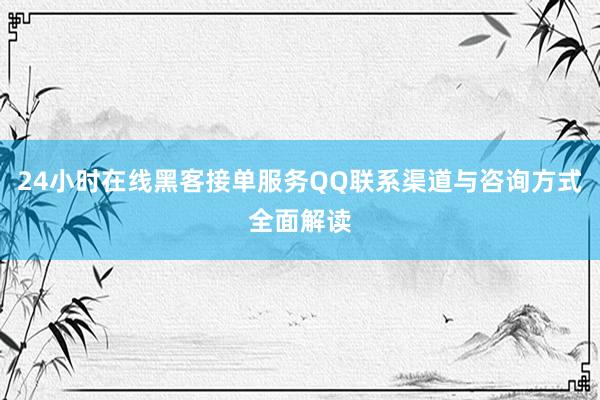 24小时在线黑客接单服务QQ联系渠道与咨询方式全面解读