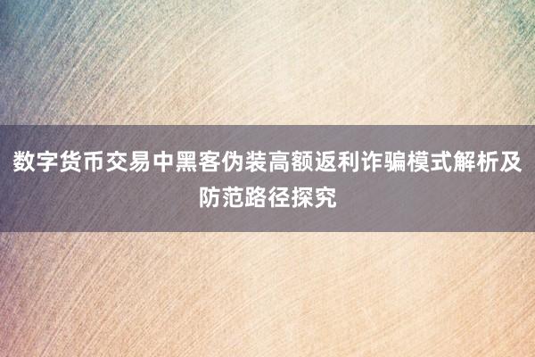 数字货币交易中黑客伪装高额返利诈骗模式解析及防范路径探究