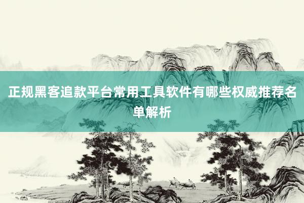 正规黑客追款平台常用工具软件有哪些权威推荐名单解析