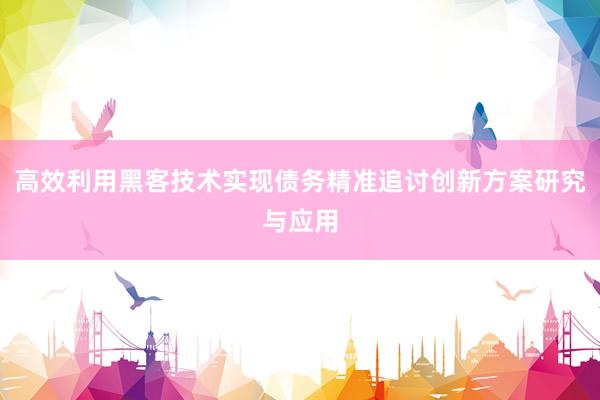 高效利用黑客技术实现债务精准追讨创新方案研究与应用