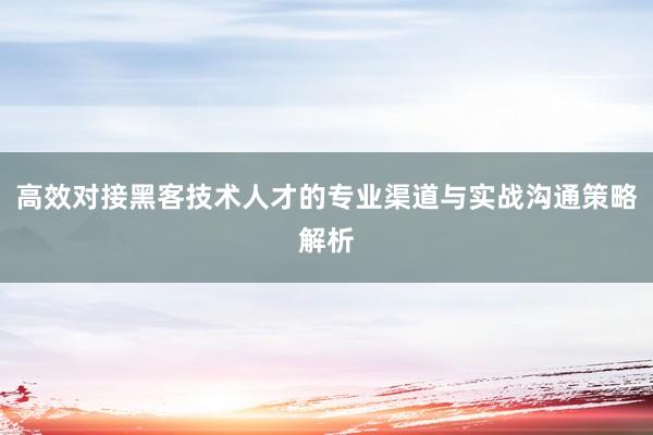 高效对接黑客技术人才的专业渠道与实战沟通策略解析