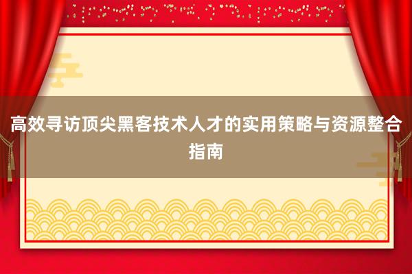 高效寻访顶尖黑客技术人才的实用策略与资源整合指南