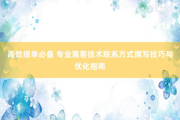 高效接单必备 专业黑客技术联系方式撰写技巧与优化指南