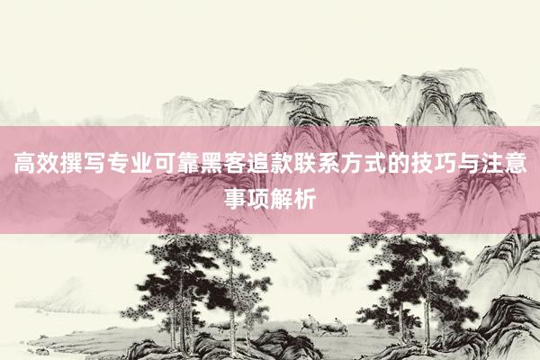 高效撰写专业可靠黑客追款联系方式的技巧与注意事项解析