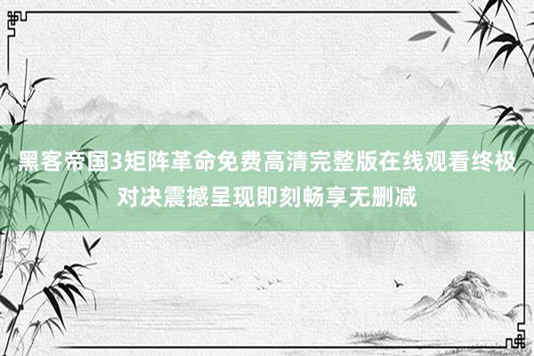 黑客帝国3矩阵革命免费高清完整版在线观看终极对决震撼呈现即刻畅享无删减