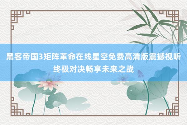 黑客帝国3矩阵革命在线星空免费高清版震撼视听终极对决畅享未来之战