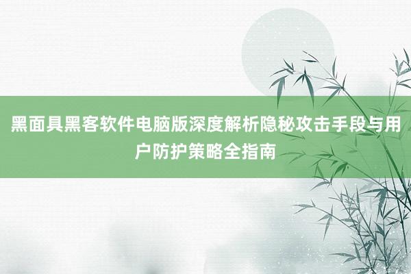 黑面具黑客软件电脑版深度解析隐秘攻击手段与用户防护策略全指南