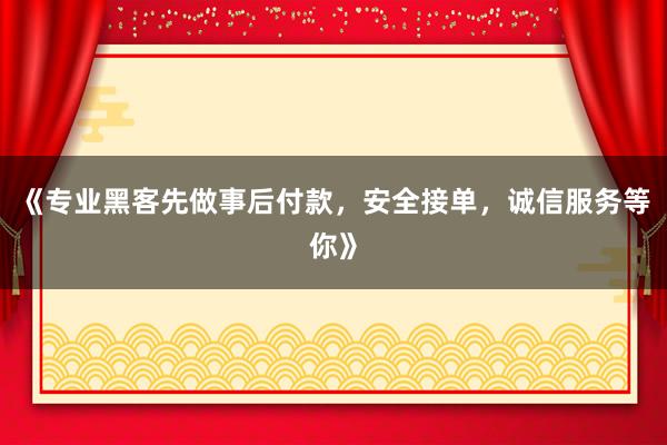 《专业黑客先做事后付款，安全接单，诚信服务等你》