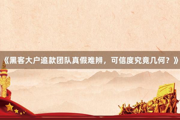 《黑客大户追款团队真假难辨，可信度究竟几何？》