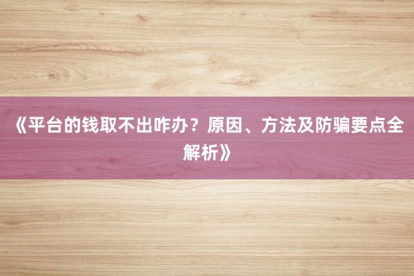 《平台的钱取不出咋办？原因、方法及防骗要点全解析》