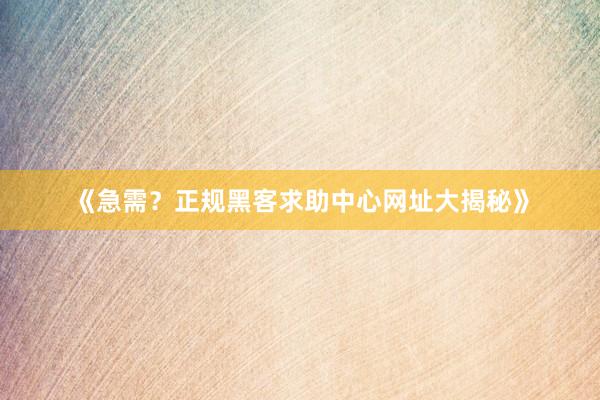 《急需？正规黑客求助中心网址大揭秘》