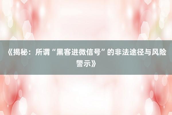 《揭秘：所谓“黑客进微信号”的非法途径与风险警示》