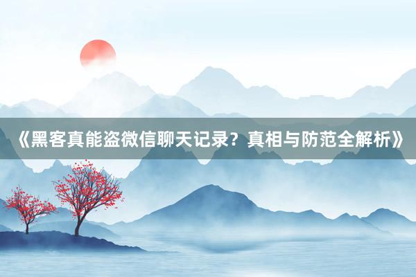 《黑客真能盗微信聊天记录？真相与防范全解析》