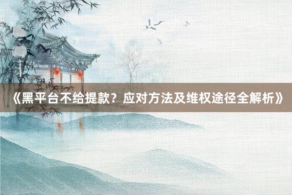 《黑平台不给提款？应对方法及维权途径全解析》